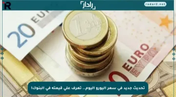 تحديث جديد في سعر اليورو اليوم.. تعرف على قيمته في البنوك!